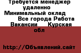 Требуется менеджер удаленно › Минимальный оклад ­ 15 000 - Все города Работа » Вакансии   . Курская обл.